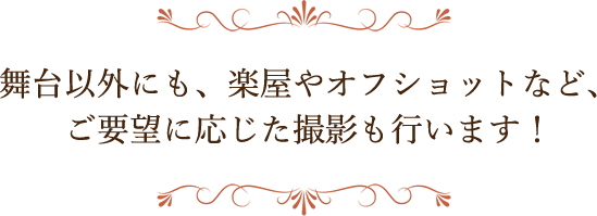 舞台以外にも、楽屋やオフショットなど、ご要望に応じた撮影も行います！