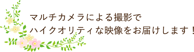 マルチカメラによる撮影でハイクオリティな映像をお届けします！