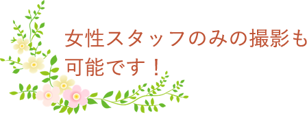 女性スタッフのみの撮影も可能です！